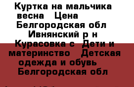 Куртка на мальчика, весна › Цена ­ 1 000 - Белгородская обл., Ивнянский р-н, Курасовка с. Дети и материнство » Детская одежда и обувь   . Белгородская обл.